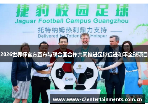 2026世界杯官方宣布与联合国合作共同推进足球促进和平全球项目 2026世界杯官方宣布与联合国合作共同推进足球促进和平全球项目