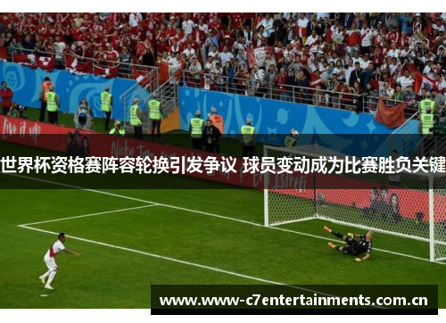 世界杯资格赛阵容轮换引发争议 球员变动成为比赛胜负关键 世界杯资格赛阵容轮换引发争议 球员变动成为比赛胜负关键