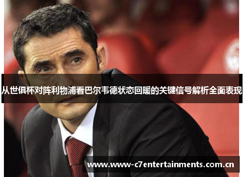 从世俱杯对阵利物浦看巴尔韦德状态回暖的关键信号解析全面表现