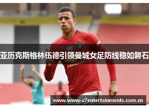 亚历克斯格林伍德引领曼城女足防线稳如磐石