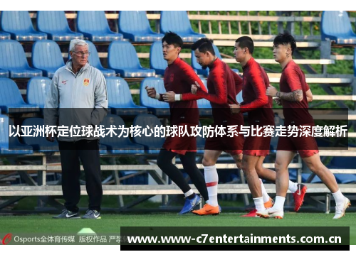 以亚洲杯定位球战术为核心的球队攻防体系与比赛走势深度解析 以亚洲杯定位球战术为核心的球队攻防体系与比赛走势深度解析