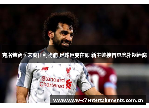 克洛普赛季末离任利物浦 足球巨变在即 新主帅接替悬念扑朔迷离