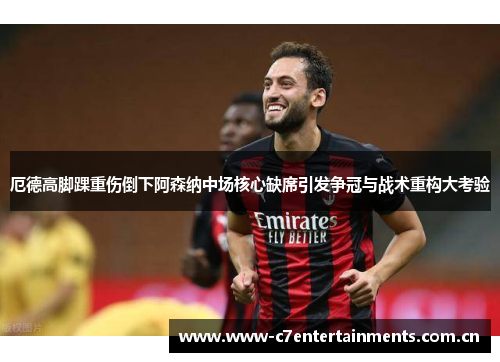 厄德高脚踝重伤倒下阿森纳中场核心缺席引发争冠与战术重构大考验