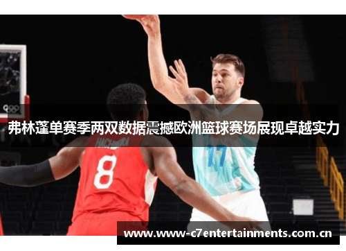 弗林蓬单赛季两双数据震撼欧洲篮球赛场展现卓越实力 弗林蓬单赛季两双数据震撼欧洲篮球赛场展现卓越实力