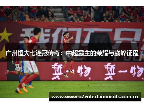 广州恒大七连冠传奇：中超霸主的荣耀与巅峰征程